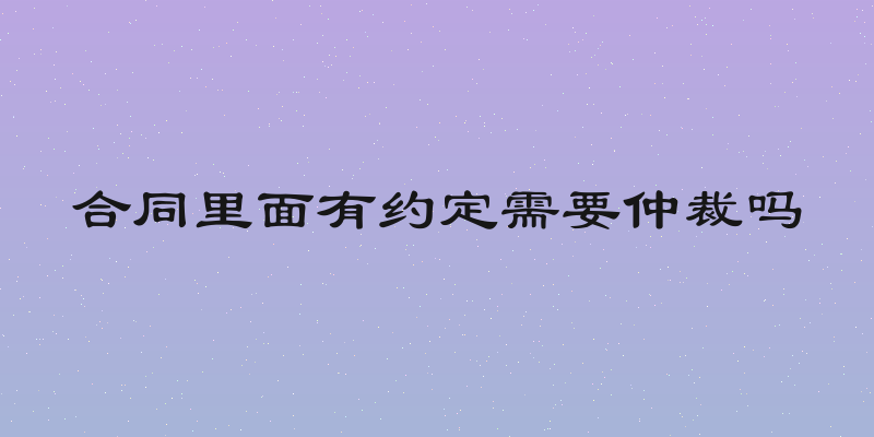 合同里面有约定需要仲裁吗