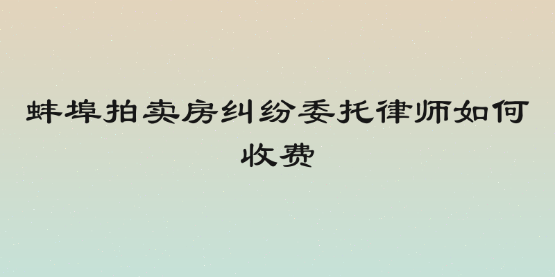 蚌埠拍卖房纠纷委托律师如何收费