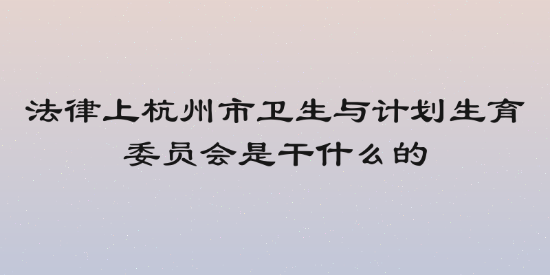 法律上杭州市卫生与计划生育委员会是干什么的