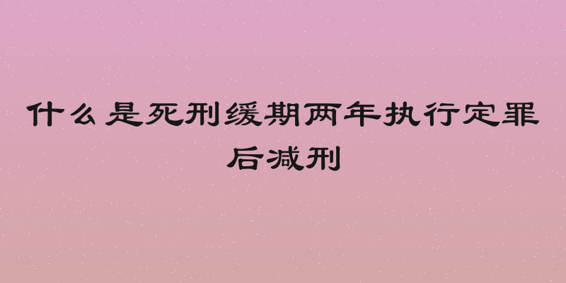 什么是死刑缓期两年执行定罪后减刑