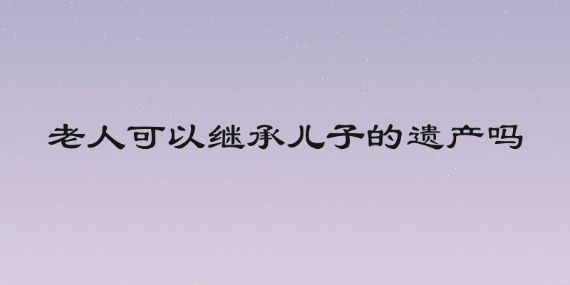 老人可以继承儿子的遗产吗