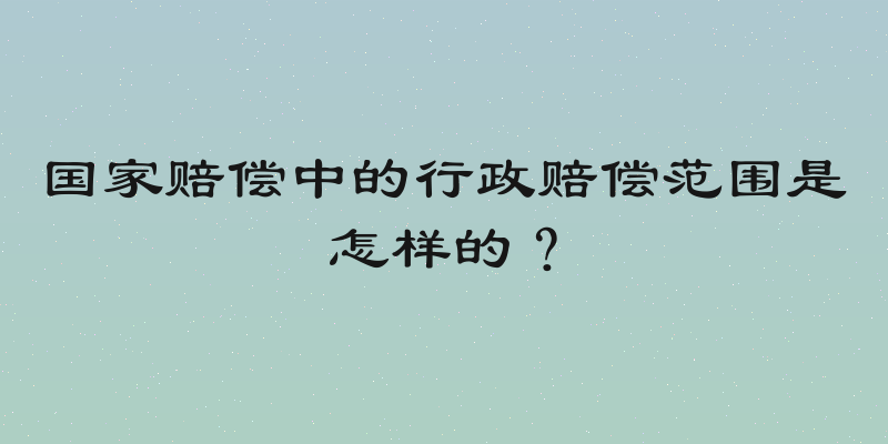 国家赔偿中的行政赔偿范围是怎样的？