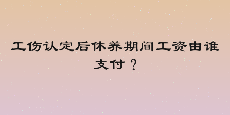 工伤认定后休养期间工资由谁支付？