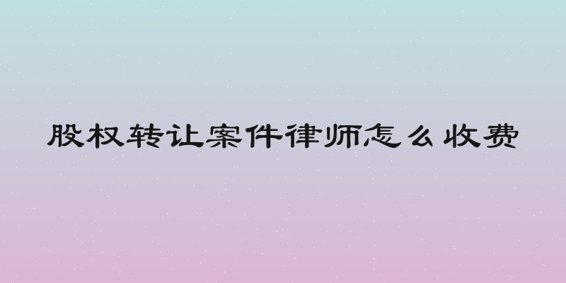 股权转让案件律师怎么收费