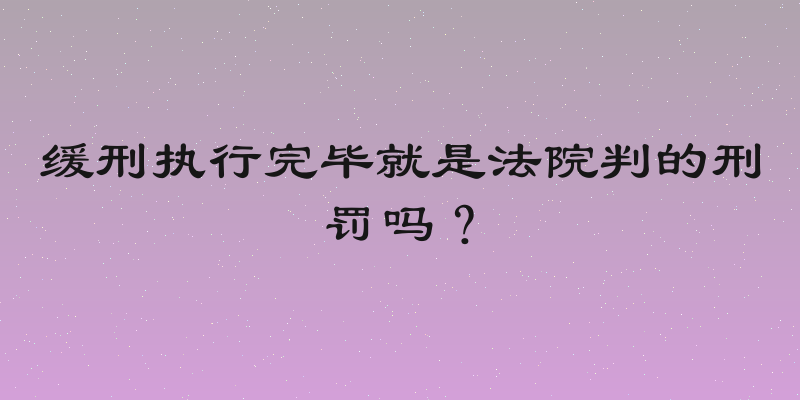 缓刑执行完毕就是法院判的刑罚吗？