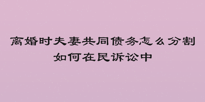 离婚时夫妻共同债务怎么分割如何在民诉讼中