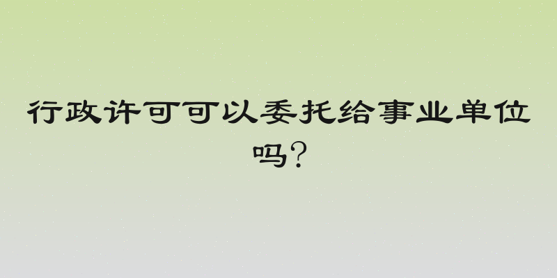 行政许可可以委托给事业单位吗?