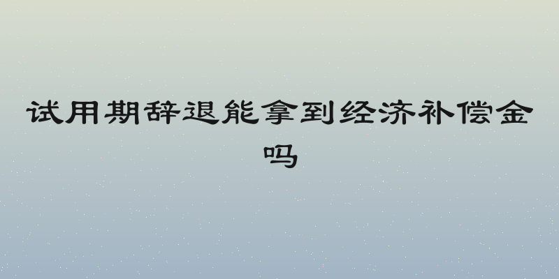 试用期辞退能拿到经济补偿金吗
