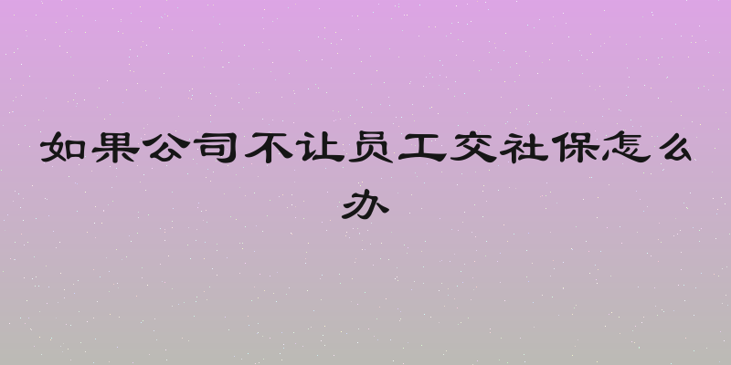 如果公司不让员工交社保怎么办