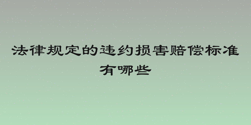 法律规定的违约损害赔偿标准有哪些