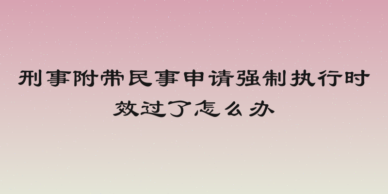 刑事附带民事申请强制执行时效过了怎么办