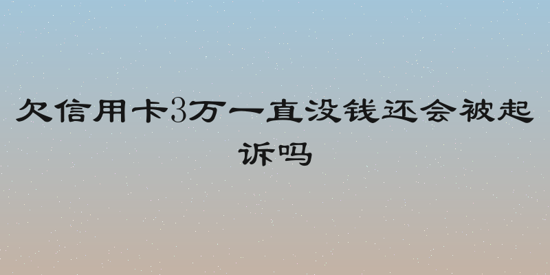 欠信用卡3万一直没钱还会被起诉吗
