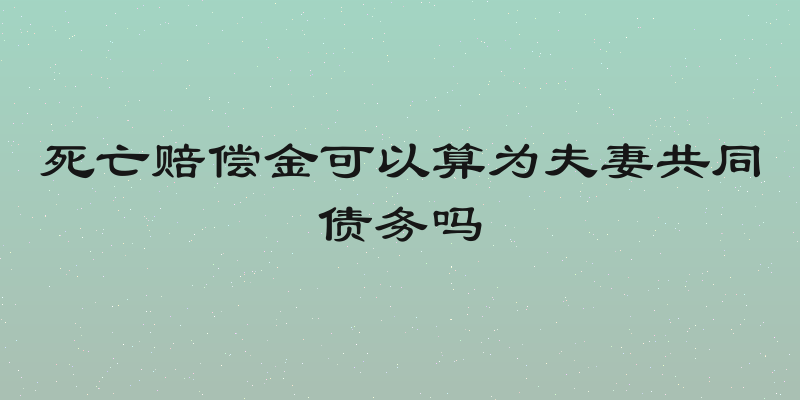 死亡赔偿金可以算为夫妻共同债务吗