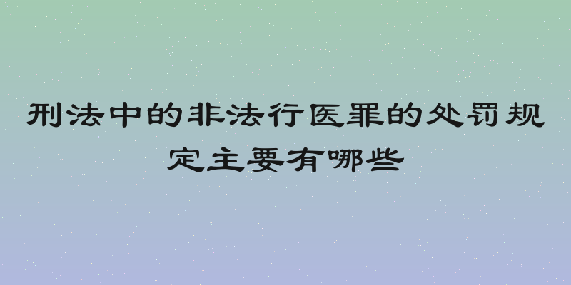 刑法中的非法行医罪的处罚规定主要有哪些