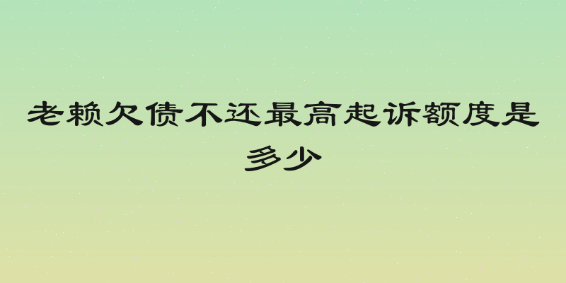 老赖欠债不还最高起诉额度是多少