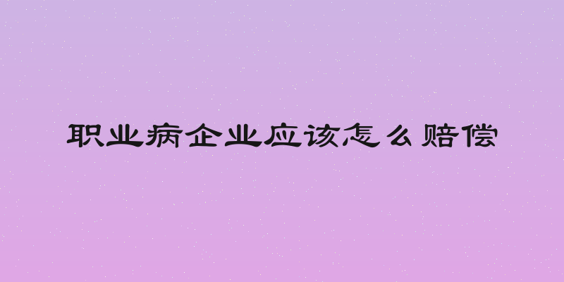 职业病企业应该怎么赔偿