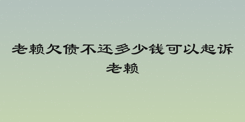老赖欠债不还多少钱可以起诉老赖