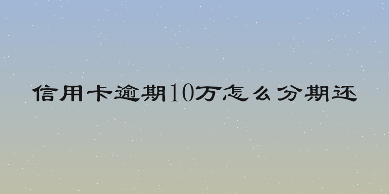 信用卡逾期10万怎么分期还