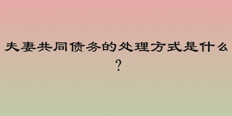 夫妻共同债务的处理方式是什么？