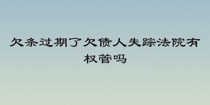 欠条过期了欠债人失踪法院有权管吗
