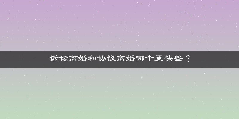 诉讼离婚和协议离婚哪个更快些？