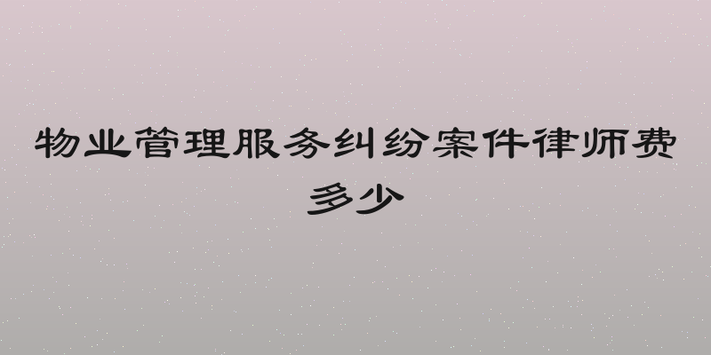 物业管理服务纠纷案件律师费多少