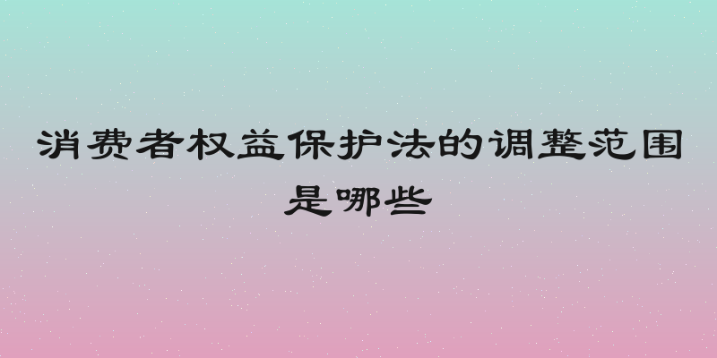 消费者权益保护法的调整范围是哪些