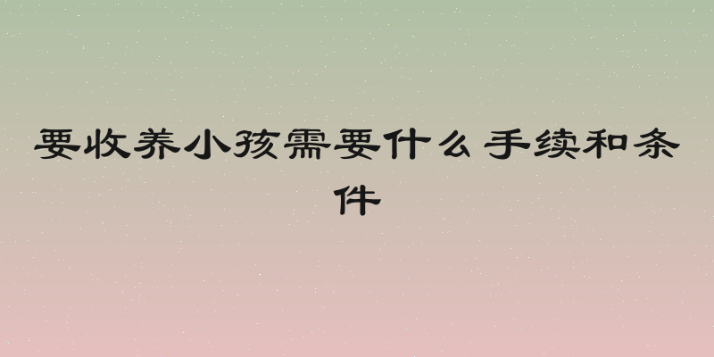 要收养小孩需要什么手续和条件