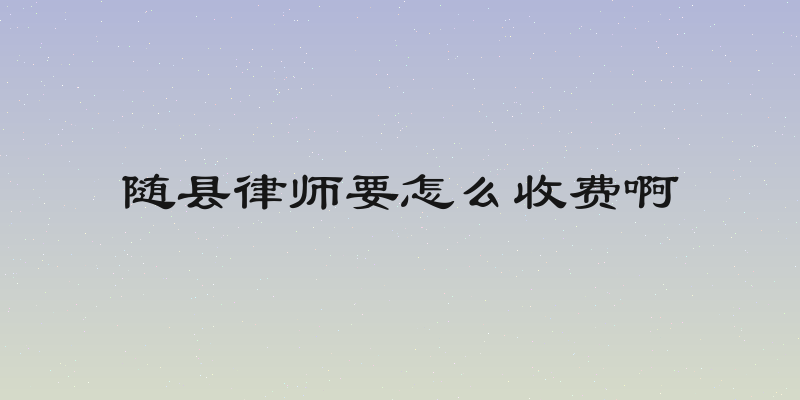 随县律师要怎么收费啊