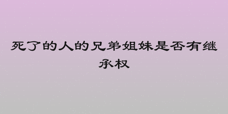 死了的人的兄弟姐妹是否有继承权