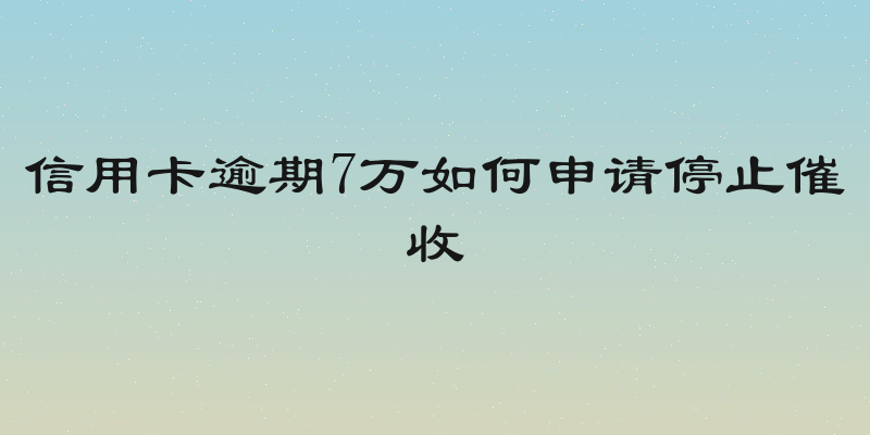信用卡逾期7万如何申请停止催收