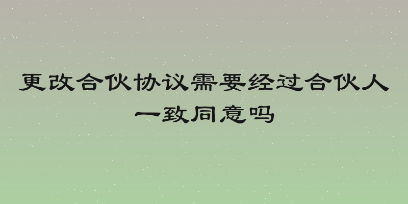 更改合伙协议需要经过合伙人一致同意吗