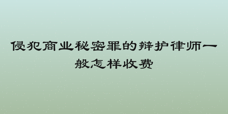 侵犯商业秘密罪的辩护律师一般怎样收费