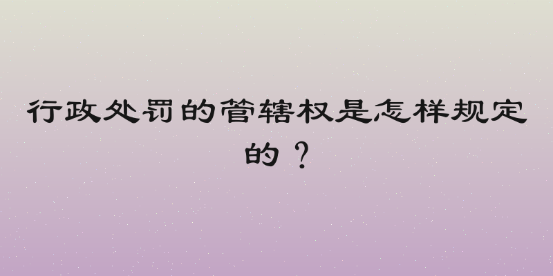 行政处罚的管辖权是怎样规定的？