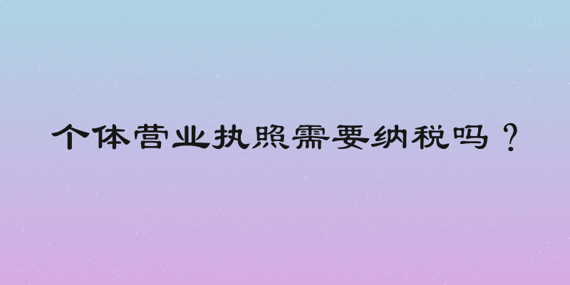 个体营业执照需要纳税吗？