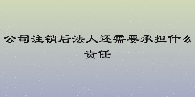 公司注销后法人还需要承担什么责任