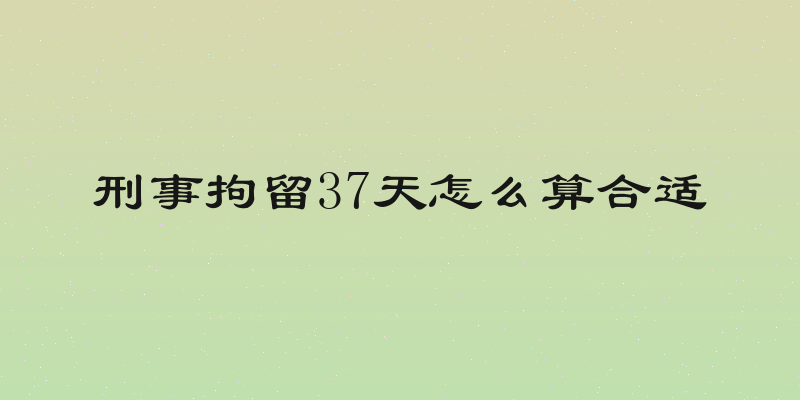 刑事拘留37天怎么算合适