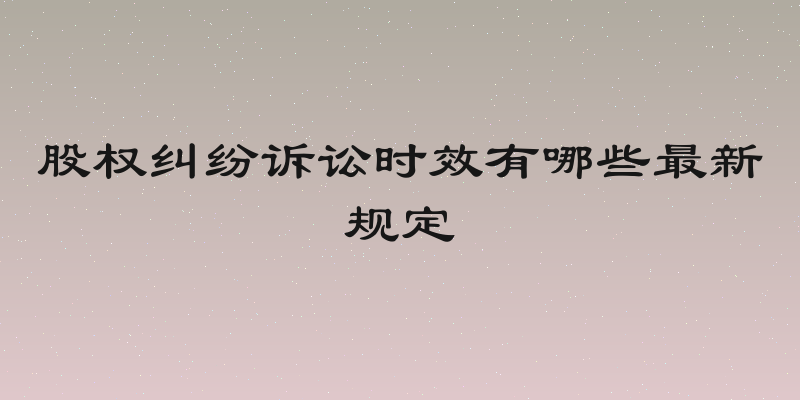 股权纠纷诉讼时效有哪些最新规定