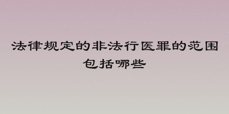 法律规定的非法行医罪的范围包括哪些