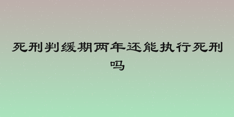 死刑判缓期两年还能执行死刑吗
