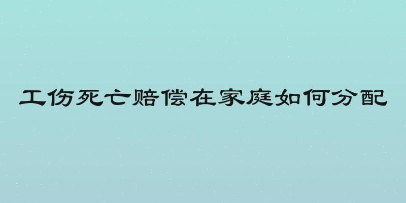 工伤死亡赔偿在家庭如何分配
