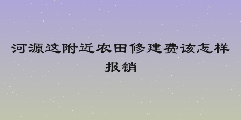 河源这附近农田修建费该怎样报销