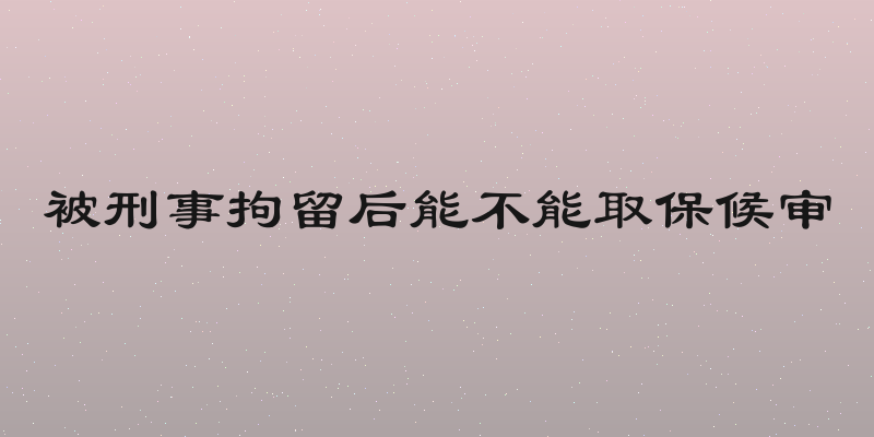 被刑事拘留后能不能取保候审