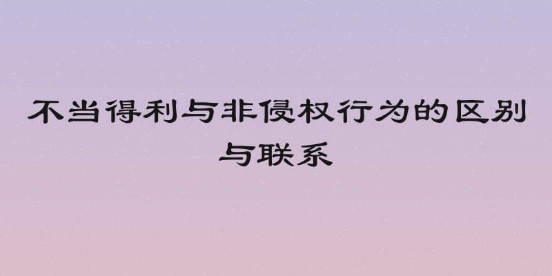 不当得利与非侵权行为的区别与联系