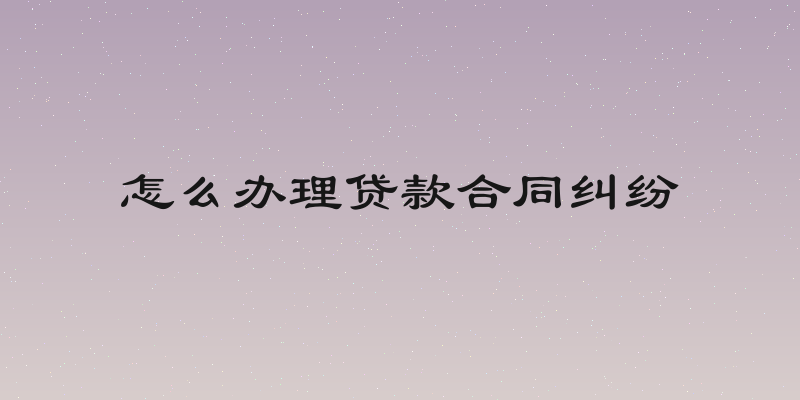 怎么办理贷款合同纠纷