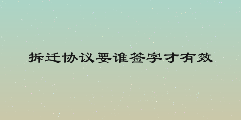 拆迁协议要谁签字才有效