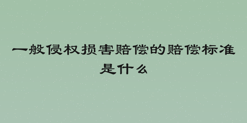 一般侵权损害赔偿的赔偿标准是什么