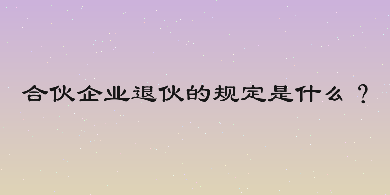 合伙企业退伙的规定是什么？