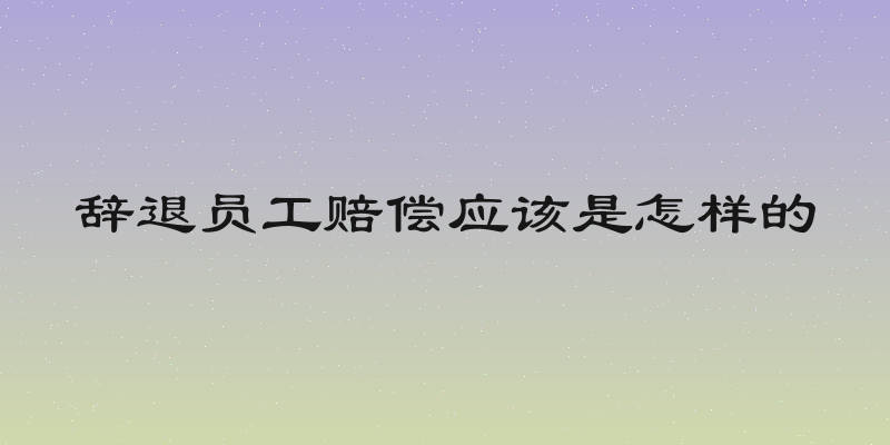 辞退员工赔偿应该是怎样的
