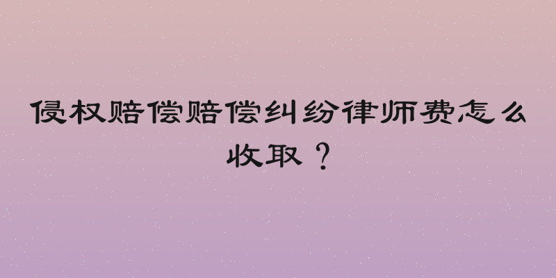 侵权赔偿赔偿纠纷律师费怎么收取？